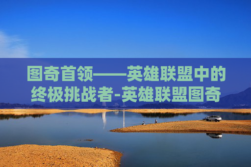 图奇首领——英雄联盟中的终极挑战者-英雄联盟图奇首领皮肤多少钱