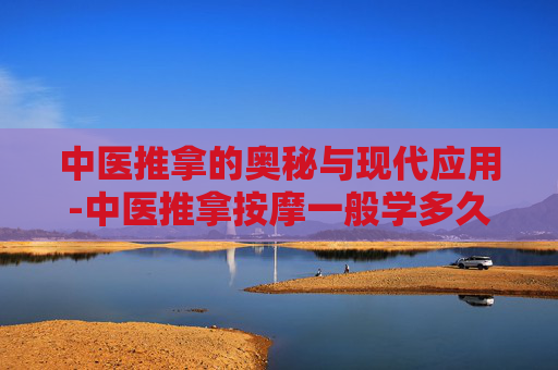 中医推拿的奥秘与现代应用-中医推拿按摩一般学多久