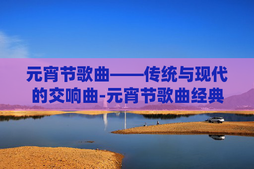 元宵节歌曲——传统与现代的交响曲-元宵节歌曲经典老歌