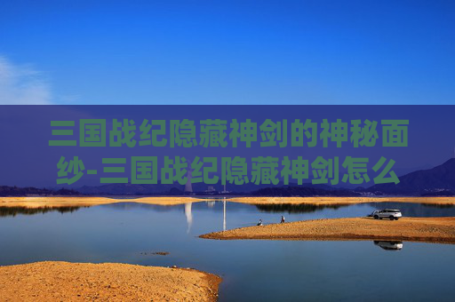 三国战纪隐藏神剑的神秘面纱-三国战纪隐藏神剑怎么用