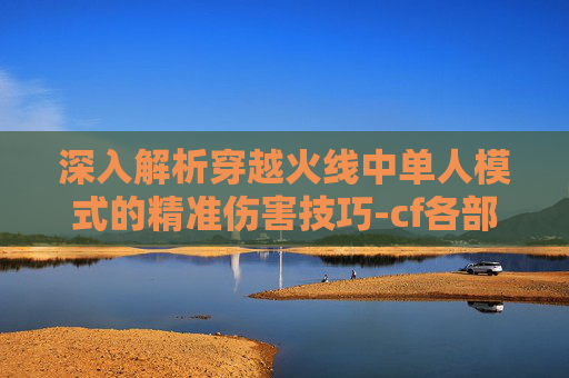 深入解析穿越火线中单人模式的精准伤害技巧-cf各部位伤害