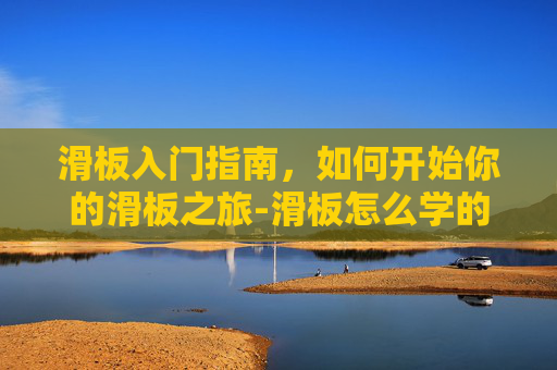 滑板入门指南，如何开始你的滑板之旅-滑板怎么学的视频教程