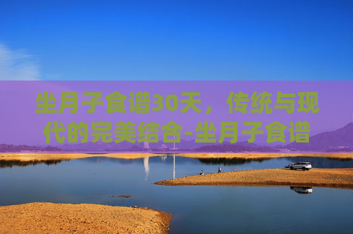 坐月子食谱30天，传统与现代的完美结合-坐月子食谱30天剖腹产
