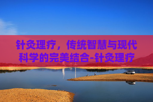 针灸理疗，传统智慧与现代科学的完美结合-针灸理疗多久一次比较好