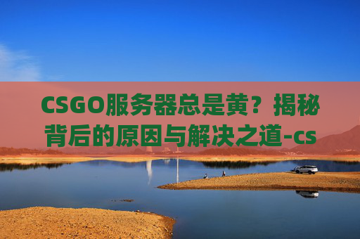CSGO服务器总是黄？揭秘背后的原因与解决之道-csgo服务器崩