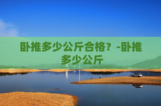 卧推多少公斤合格？-卧推 多少公斤