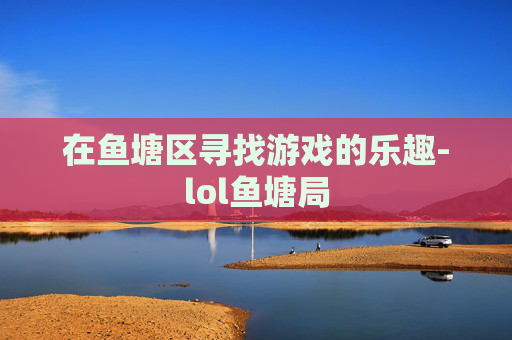 在鱼塘区寻找游戏的乐趣-lol鱼塘局