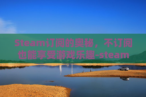 Steam订阅的奥秘，不订阅也能享受游戏乐趣-steam订阅不下载怎么办