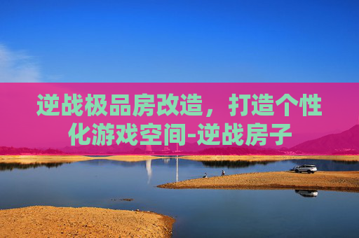 逆战极品房改造，打造个性化游戏空间-逆战房子