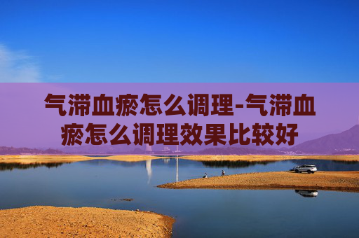气滞血瘀怎么调理-气滞血瘀怎么调理效果比较好