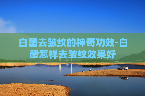 白醋去皱纹的神奇功效-白醋怎样去皱纹效果好