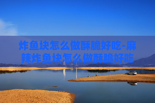 炸鱼块怎么做酥脆好吃-麻辣炸鱼块怎么做酥脆好吃