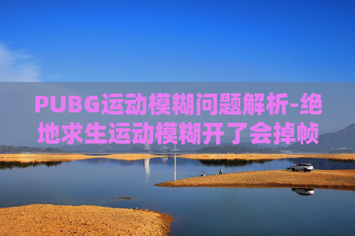 PUBG运动模糊问题解析-绝地求生运动模糊开了会掉帧吗