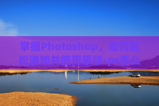 掌握Photoshop，如何轻松添加并使用蒙版-ps怎么添加蒙版是半透明的
