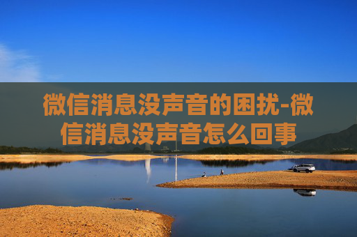微信消息没声音的困扰-微信消息没声音怎么回事
