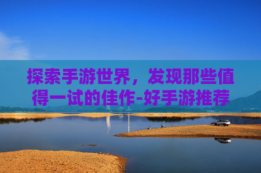 探索手游世界，发现那些值得一试的佳作-好手游推荐排行榜前十名