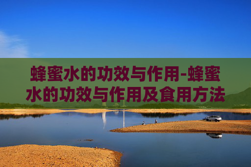 蜂蜜水的功效与作用-蜂蜜水的功效与作用及食用方法