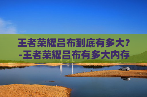 王者荣耀吕布到底有多大？-王者荣耀吕布有多大内存
