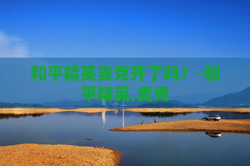 和平精英麦克开了吗？-和平精英,麦克