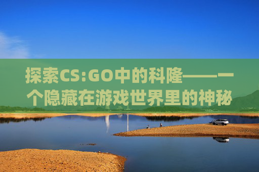 探索CS:GO中的科隆——一个隐藏在游戏世界里的神秘国度-csgo科隆是什么