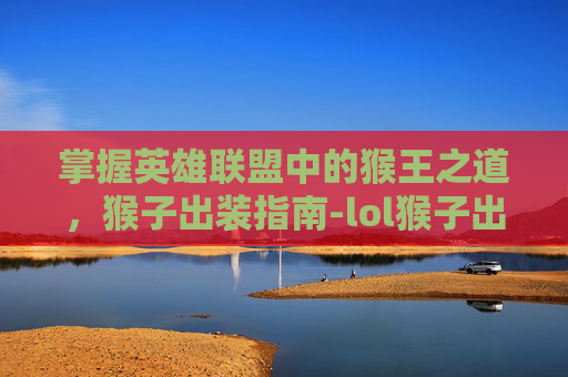 掌握英雄联盟中的猴王之道，猴子出装指南-lol猴子出装顺序最强
