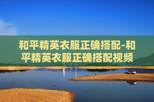 和平精英衣服正确搭配-和平精英衣服正确搭配视频