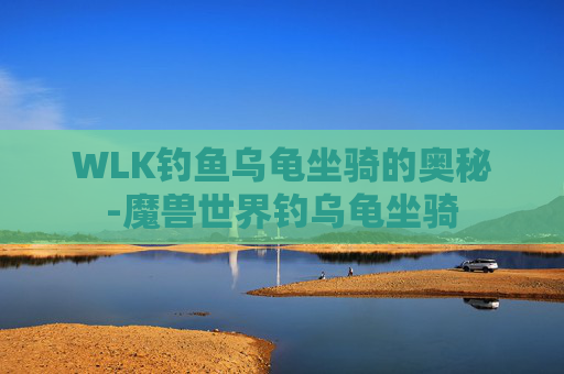 WLK钓鱼乌龟坐骑的奥秘-魔兽世界钓乌龟坐骑