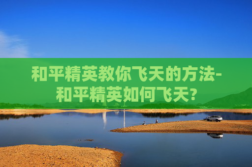 和平精英教你飞天的方法-和平精英如何飞天?