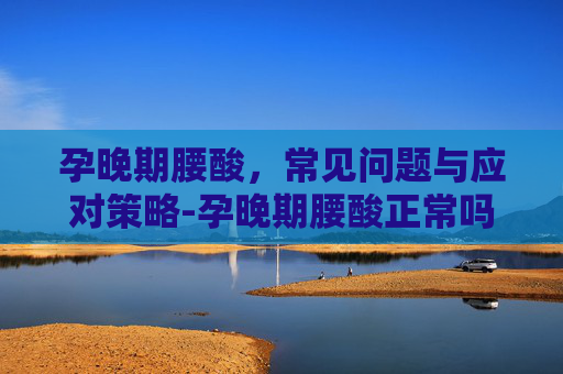 孕晚期腰酸，常见问题与应对策略-孕晚期腰酸正常吗