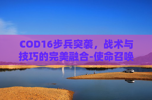 COD16步兵突袭，战术与技巧的完美融合-使命召唤16突击步枪b