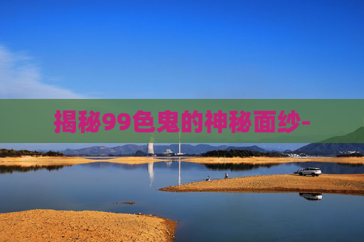 揭秘99色鬼的神秘面纱-