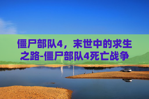 僵尸部队4，末世中的求生之路-僵尸部队4死亡战争