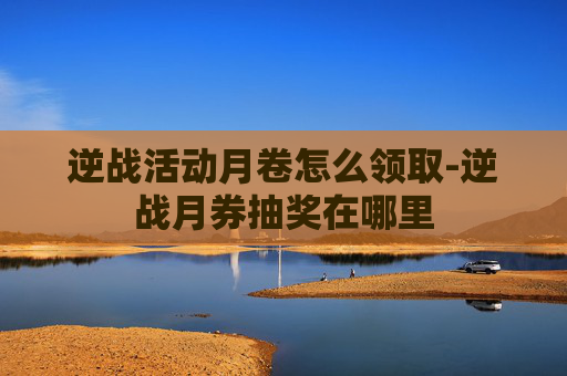 逆战活动月卷怎么领取-逆战月券抽奖在哪里
