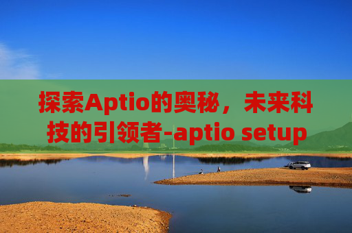 探索Aptio的奥秘，未来科技的引领者-aptio setup
