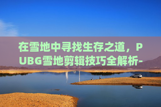 在雪地中寻找生存之道，PUBG雪地剪辑技巧全解析-pubg手游雪地