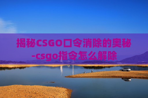 揭秘CSGO口令消除的奥秘-csgo指令怎么解除