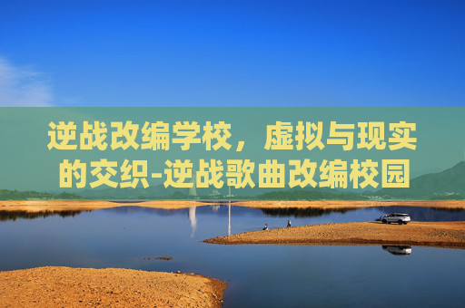 逆战改编学校，虚拟与现实的交织-逆战歌曲改编校园版