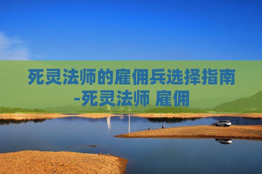 死灵法师的雇佣兵选择指南-死灵法师 雇佣