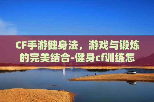 CF手游健身法，游戏与锻炼的完美结合-健身cf训练怎么安排