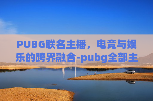 PUBG联名主播，电竞与娱乐的跨界融合-pubg全部主播联名介绍
