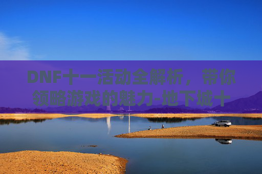 DNF十一活动全解析，带你领略游戏的魅力-地下城十一活动