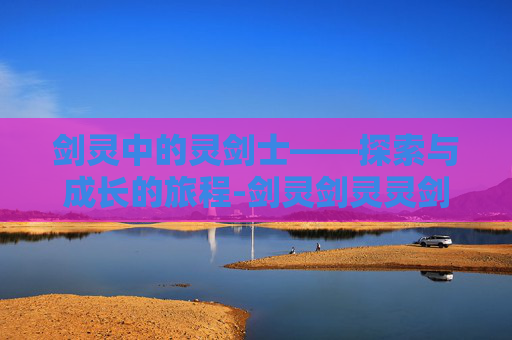 剑灵中的灵剑士——探索与成长的旅程-剑灵剑灵灵剑士