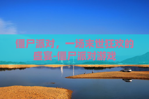 僵尸派对，一场末世狂欢的盛宴-僵尸派对游戏