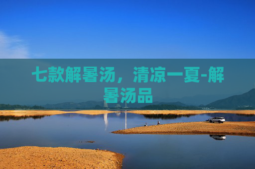 七款解暑汤，清凉一夏-解暑汤品