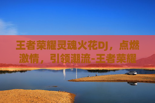 王者荣耀灵魂火花DJ，点燃激情，引领潮流-王者荣耀灵魂冲击