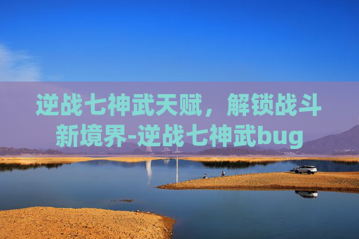 逆战七神武天赋，解锁战斗新境界-逆战七神武bug
