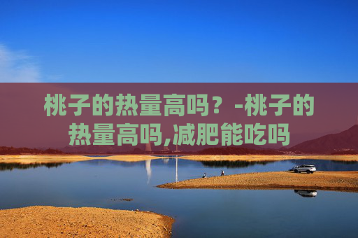 桃子的热量高吗？-桃子的热量高吗,减肥能吃吗