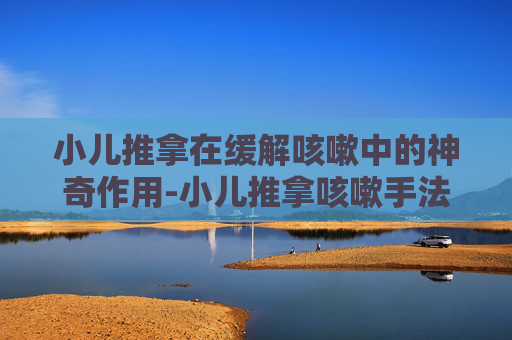 小儿推拿在缓解咳嗽中的神奇作用-小儿推拿咳嗽手法教程