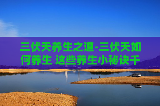 三伏天养生之道-三伏天如何养生 这些养生小秘诀千万要牢记