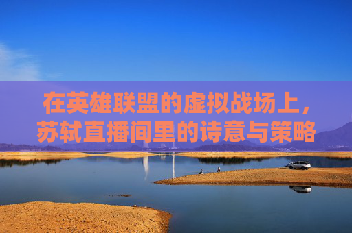 在英雄联盟的虚拟战场上，苏轼直播间里的诗意与策略-苏轼在哪里直播